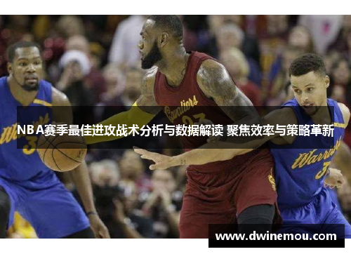 NBA赛季最佳进攻战术分析与数据解读 聚焦效率与策略革新