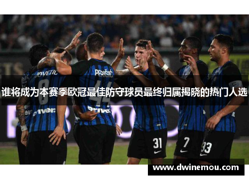 谁将成为本赛季欧冠最佳防守球员最终归属揭晓的热门人选
