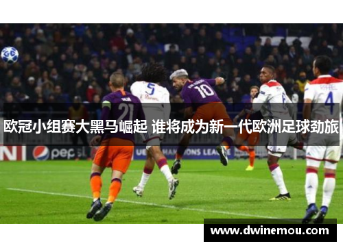 欧冠小组赛大黑马崛起 谁将成为新一代欧洲足球劲旅